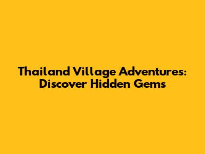Thailand Village Adventures: Discover Hidden Gems