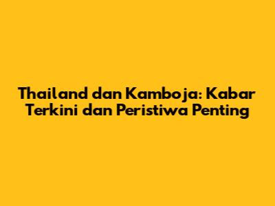 Thailand dan Kamboja: Kabar Terkini dan Peristiwa Penting