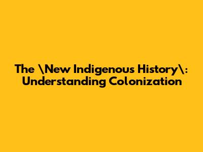 The \"New Indigenous History\": Understanding Colonization
