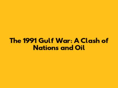 The 1991 Gulf War: A Clash of Nations and Oil