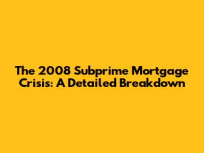 The 2008 Subprime Mortgage Crisis: A Detailed Breakdown