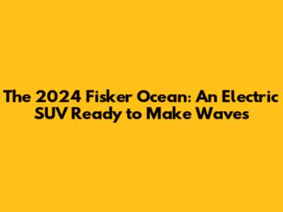 The 2024 Fisker Ocean: An Electric SUV Ready to Make Waves