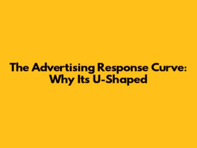 The Advertising Response Curve: Why It's U-Shaped