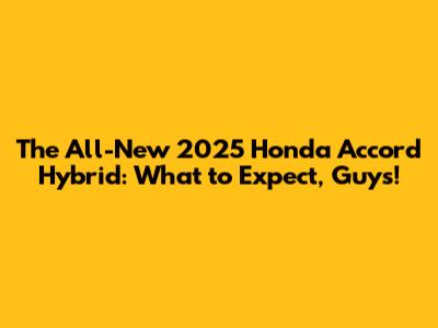 The All-New 2025 Honda Accord Hybrid: What to Expect, Guys!