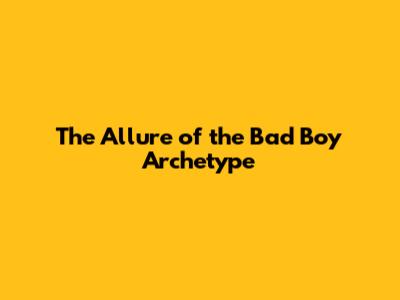 The Allure of the "Bad Boy" Archetype