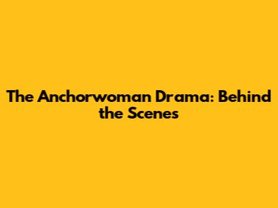 The Anchorwoman Drama: Behind the Scenes