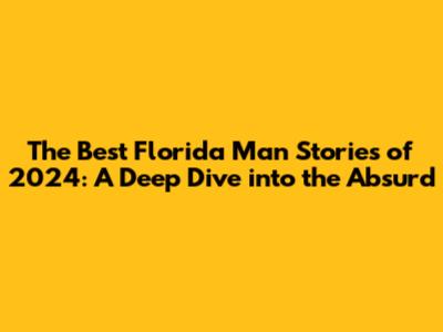 The Best Florida Man Stories of 2024: A Deep Dive into the Absurd