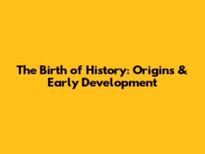 The Birth of History: Origins & Early Development