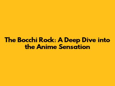 The Bocchi Rock: A Deep Dive into the Anime Sensation