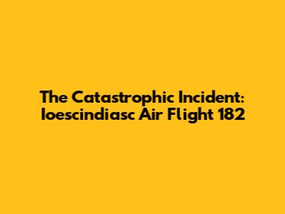 The Catastrophic Incident: Ioescindiasc Air Flight 182