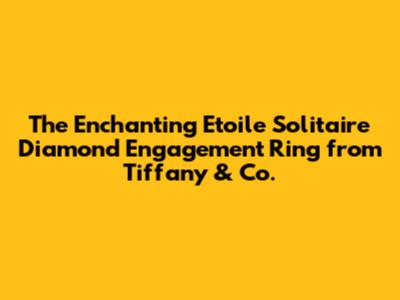 The Enchanting Etoile Solitaire Diamond Engagement Ring from Tiffany & Co.