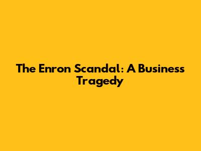 The Enron Scandal: A Business Tragedy
