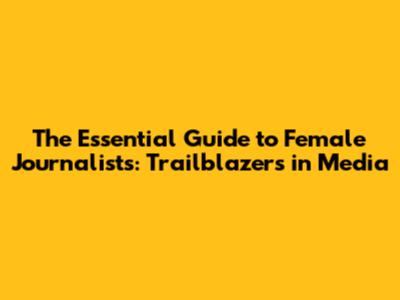 The Essential Guide to Female Journalists: Trailblazers in Media