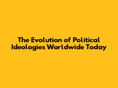 The Evolution of Political Ideologies Worldwide Today