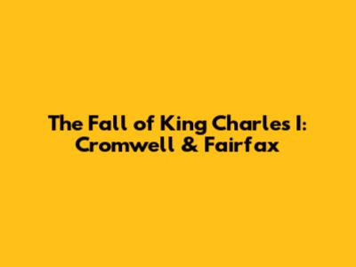The Fall of King Charles I: Cromwell & Fairfax