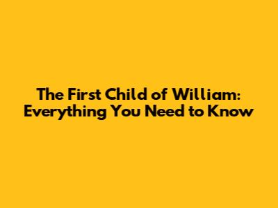 The First Child of William: Everything You Need to Know