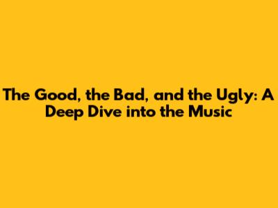 The Good, the Bad, and the Ugly: A Deep Dive into the Music
