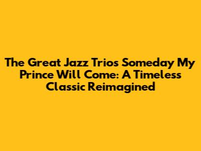 The Great Jazz Trio's 'Someday My Prince Will Come': A Timeless Classic Reimagined