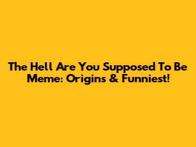 The Hell Are You Supposed To Be Meme: Origins & Funniest!