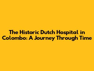 The Historic Dutch Hospital in Colombo: A Journey Through Time