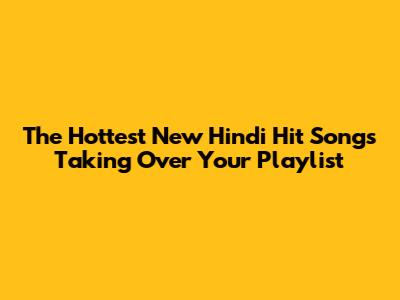 The Hottest New Hindi Hit Songs Taking Over Your Playlist