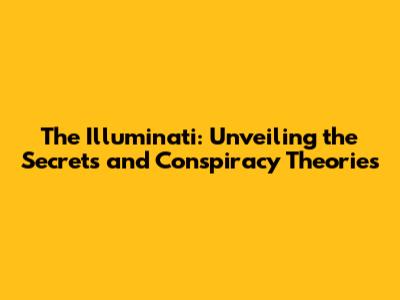 The Illuminati: Unveiling the Secrets and Conspiracy Theories