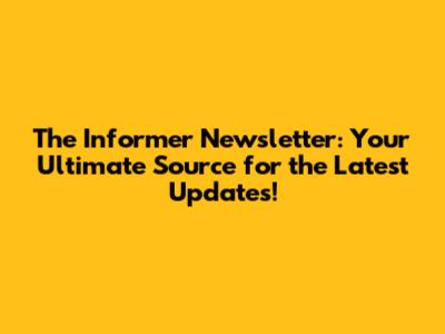 The Informer Newsletter: Your Ultimate Source for the Latest Updates!
