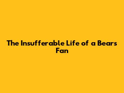 The Insufferable Life of a Bears Fan