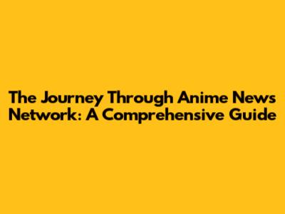 The Journey Through Anime News Network: A Comprehensive Guide
