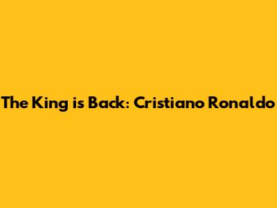 The King is Back: Cristiano Ronaldo
