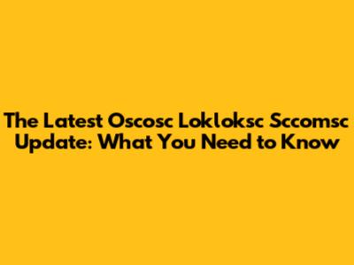 The Latest Oscosc Lokloksc Sccomsc Update: What You Need to Know