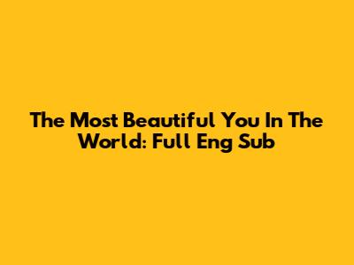 The Most Beautiful You In The World: Full Eng Sub