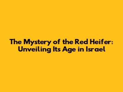 The Mystery of the Red Heifer: Unveiling Its Age in Israel