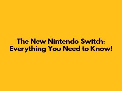The New Nintendo Switch: Everything You Need to Know!