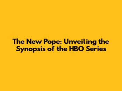 The New Pope: Unveiling the Synopsis of the HBO Series