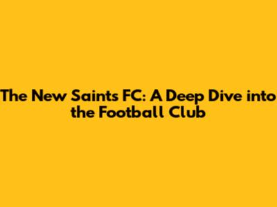 The New Saints FC: A Deep Dive into the Football Club