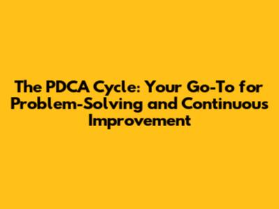 The PDCA Cycle: Your Go-To for Problem-Solving and Continuous Improvement