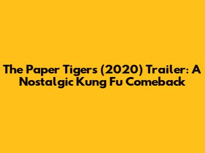 The Paper Tigers (2020) Trailer: A Nostalgic Kung Fu Comeback