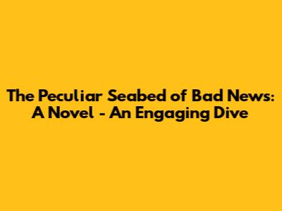 The Peculiar Seabed of Bad News: A Novel - An Engaging Dive