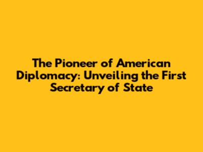 The Pioneer of American Diplomacy: Unveiling the First Secretary of State
