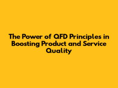 The Power of QFD Principles in Boosting Product and Service Quality