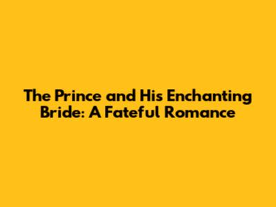 The Prince and His Enchanting Bride: A Fateful Romance
