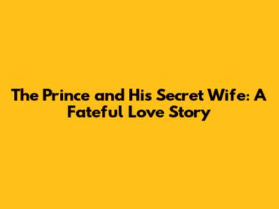 The Prince and His Secret Wife: A Fateful Love Story