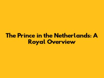 The Prince in the Netherlands: A Royal Overview