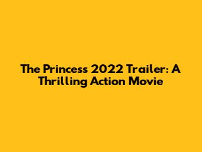 The Princess 2022 Trailer: A Thrilling Action Movie