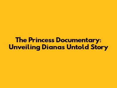 The Princess Documentary: Unveiling Diana's Untold Story