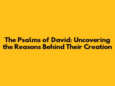 The Psalms of David: Uncovering the Reasons Behind Their Creation