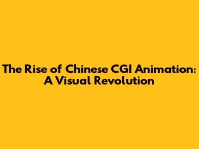 The Rise of Chinese CGI Animation: A Visual Revolution