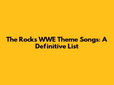The Rock's WWE Theme Songs: A Definitive List
