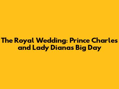 The Royal Wedding: Prince Charles and Lady Diana's Big Day